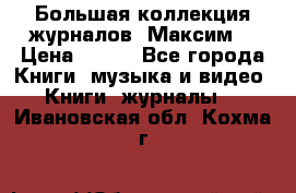Большая коллекция журналов “Максим“ › Цена ­ 100 - Все города Книги, музыка и видео » Книги, журналы   . Ивановская обл.,Кохма г.